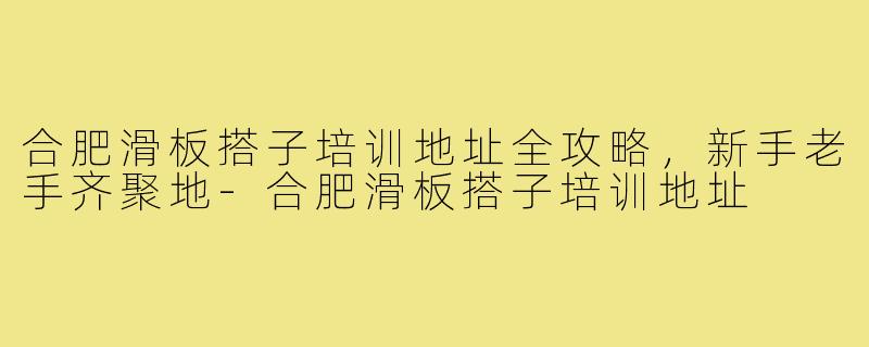 合肥滑板搭子培训地址全攻略，新手老手齐聚地-合肥滑板搭子培训地址