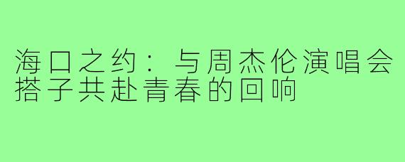 海口之约：与周杰伦演唱会搭子共赴青春的回响