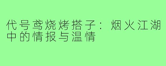 代号鸢烧烤搭子:烟火江湖中的情报与温情