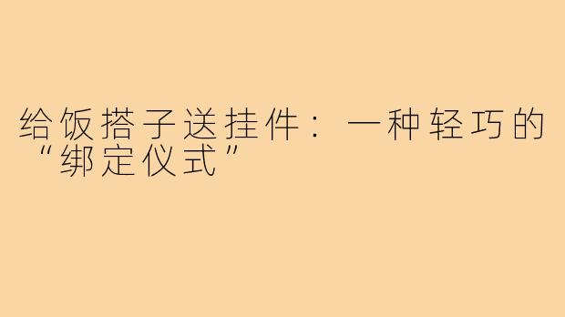 给饭搭子送挂件：一种轻巧的“绑定仪式”