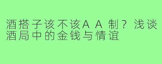 酒搭子该不该AA制？浅谈酒局中的金钱与情谊