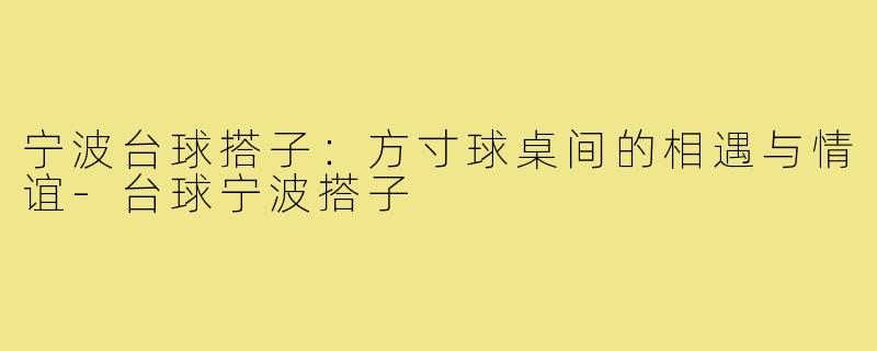 宁波台球搭子：方寸球桌间的相遇与情谊-台球宁波搭子