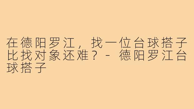 在德阳罗江，找一位台球搭子比找对象还难？-德阳罗江台球搭子
