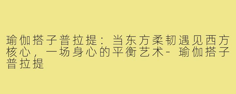 瑜伽搭子普拉提：当东方柔韧遇见西方核心，一场身心的平衡艺术-瑜伽搭子普拉提