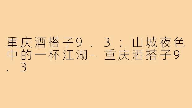 重庆酒搭子9.3：山城夜色中的一杯江湖-重庆酒搭子9.3
