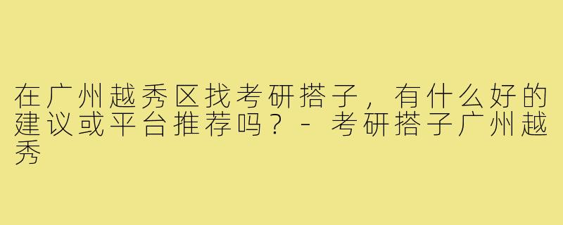 在广州越秀区找考研搭子,有什么好的建议或平台推荐吗?-考研搭子广州越秀