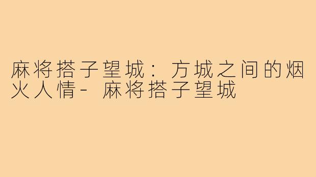 麻将搭子望城：方城之间的烟火人情-麻将搭子望城