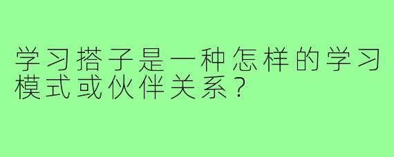 学习搭子是一种怎样的学习模式或伙伴关系？