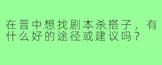 在晋中想找剧本杀搭子，有什么好的途径或建议吗？