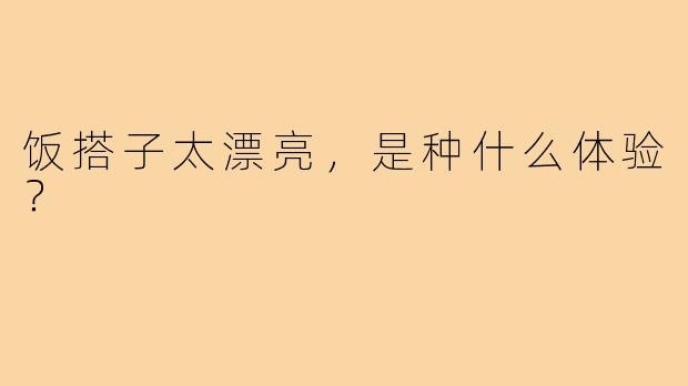 饭搭子太漂亮，是种什么体验？