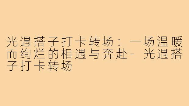 光遇搭子打卡转场：一场温暖而绚烂的相遇与奔赴-光遇搭子打卡转场