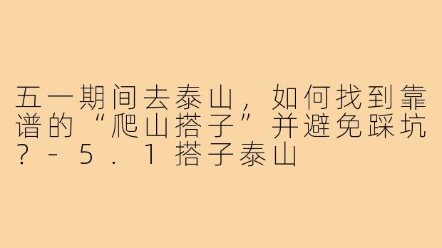 五一期间去泰山，如何找到靠谱的“爬山搭子”并避免踩坑？-5.1搭子泰山