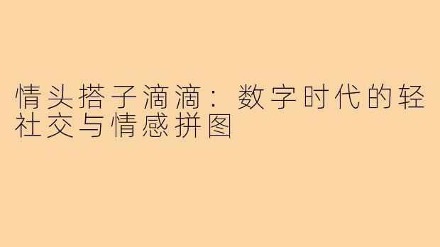 情头搭子滴滴：数字时代的轻社交与情感拼图