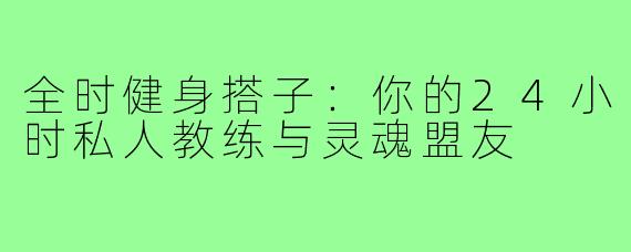 全时健身搭子：你的24小时私人教练与灵魂盟友