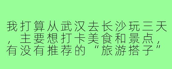 我打算从武汉去长沙玩三天，主要想打卡美食和景点，有没有推荐的“旅游搭子”行程安排？