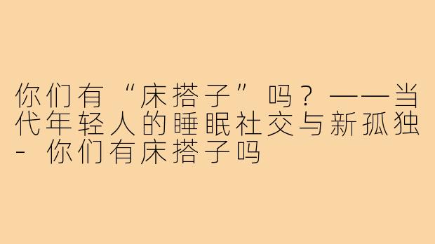 你们有“床搭子”吗？——当代年轻人的睡眠社交与新孤独-你们有床搭子吗