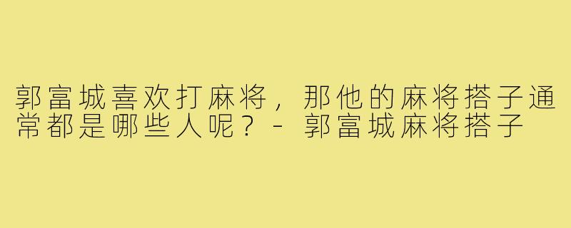 郭富城喜欢打麻将，那他的麻将搭子通常都是哪些人呢？-郭富城麻将搭子