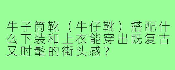 牛子筒靴（牛仔靴）搭配什么下装和上衣能穿出既复古又时髦的街头感？