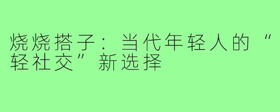 烧烧搭子：当代年轻人的“轻社交”新选择