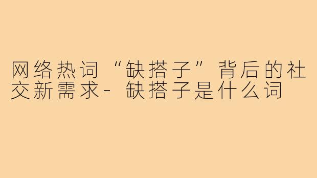 网络热词“缺搭子”背后的社交新需求-缺搭子是什么词