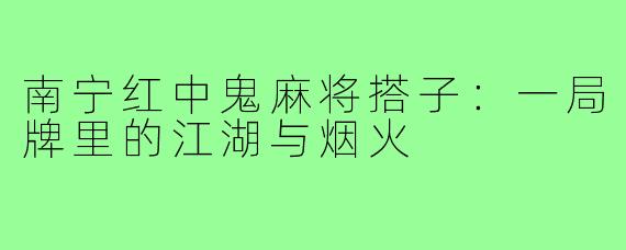 南宁红中鬼麻将搭子：一局牌里的江湖与烟火