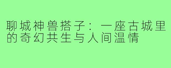 聊城神兽搭子：一座古城里的奇幻共生与人间温情