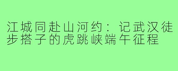 江城同赴山河约：记武汉徒步搭子的虎跳峡端午征程