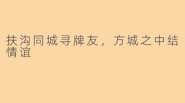 扶沟同城寻牌友，方城之中结情谊