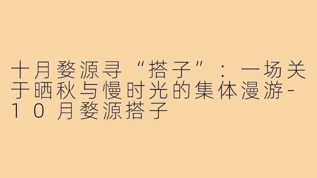 十月婺源寻“搭子”：一场关于晒秋与慢时光的集体漫游-10月婺源搭子