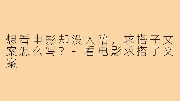 想看电影却没人陪，求搭子文案怎么写？-看电影求搭子文案