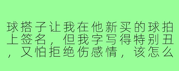 球搭子让我在他新买的球拍上签名，但我字写得特别丑，又怕拒绝伤感情，该怎么处理才得体？