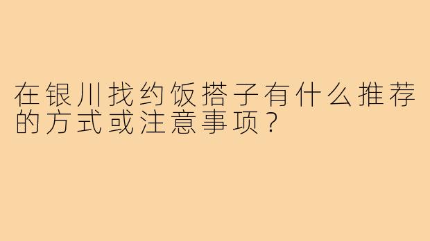 在银川找约饭搭子有什么推荐的方式或注意事项？