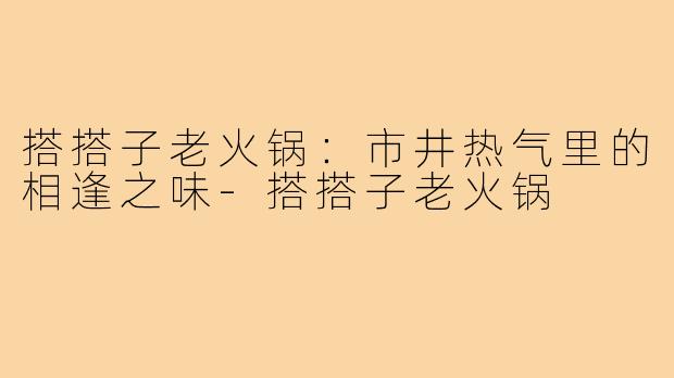 搭搭子老火锅：市井热气里的相逢之味-搭搭子老火锅