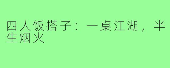 四人饭搭子：一桌江湖，半生烟火