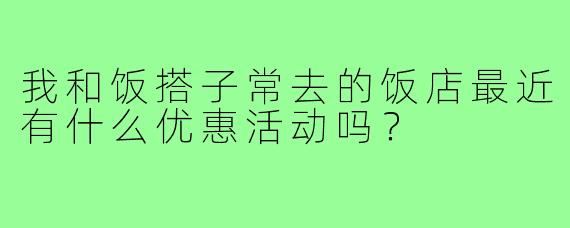 我和饭搭子常去的饭店最近有什么优惠活动吗？