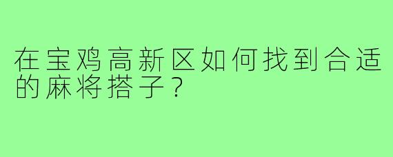 在宝鸡高新区如何找到合适的麻将搭子？