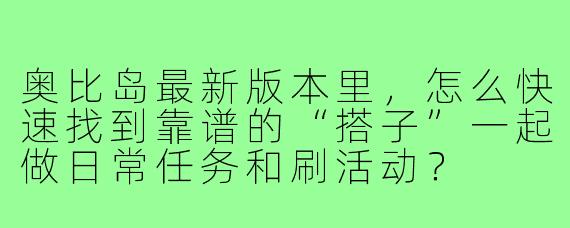 奥比岛最新版本里，怎么快速找到靠谱的“搭子”一起做日常任务和刷活动？