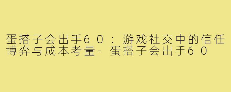 蛋搭子会出手60：游戏社交中的信任博弈与成本考量-蛋搭子会出手60