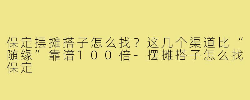 保定摆摊搭子怎么找？这几个渠道比“随缘”靠谱100倍-摆摊搭子怎么找保定