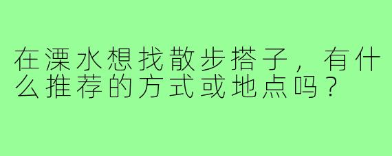 在溧水想找散步搭子，有什么推荐的方式或地点吗？