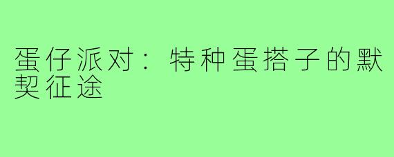 蛋仔派对：特种蛋搭子的默契征途
