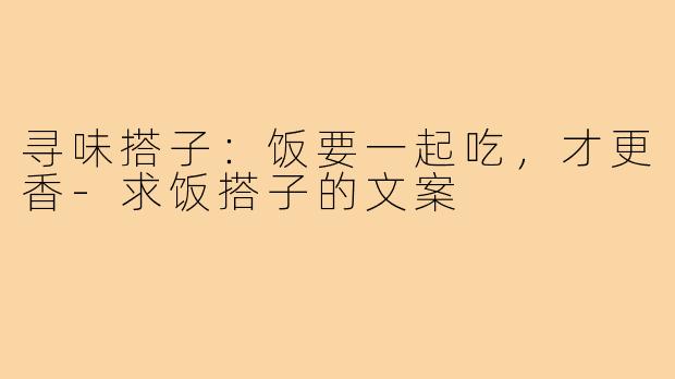 寻味搭子：饭要一起吃，才更香-求饭搭子的文案