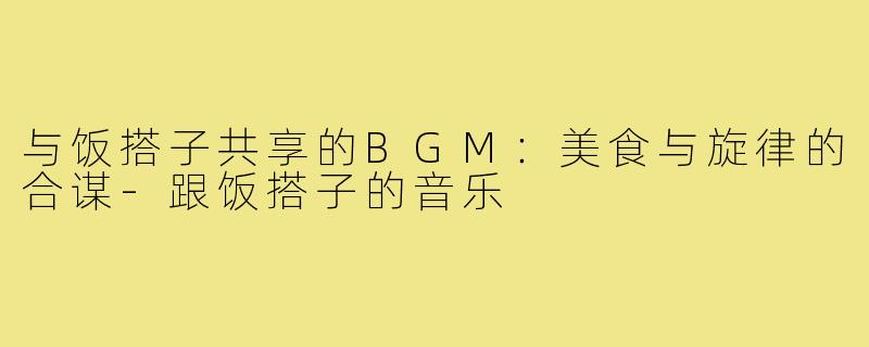 与饭搭子共享的BGM：美食与旋律的合谋-跟饭搭子的音乐