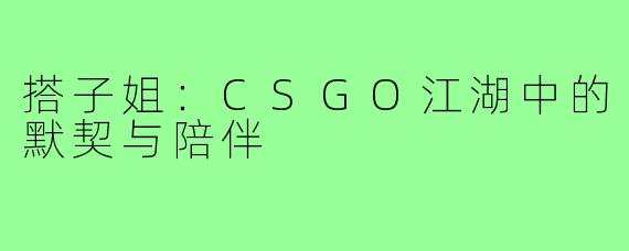搭子姐：CSGO江湖中的默契与陪伴