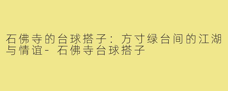 石佛寺的台球搭子：方寸绿台间的江湖与情谊-石佛寺台球搭子