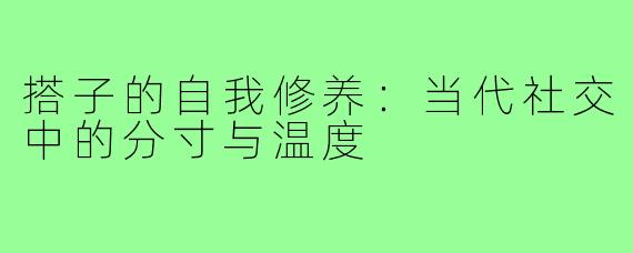 搭子的自我修养：当代社交中的分寸与温度