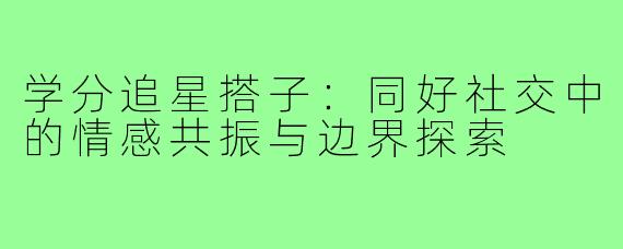 学分追星搭子：同好社交中的情感共振与边界探索