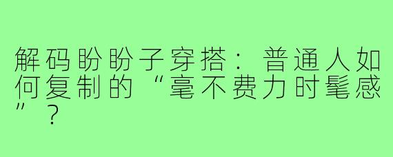 解码盼盼子穿搭：普通人如何复制的“毫不费力时髦感”？