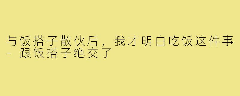 与饭搭子散伙后，我才明白吃饭这件事-跟饭搭子绝交了