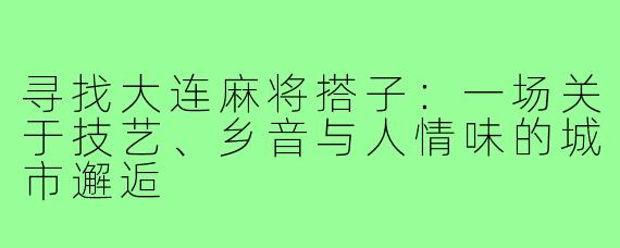 寻找大连麻将搭子：一场关于技艺、乡音与人情味的城市邂逅